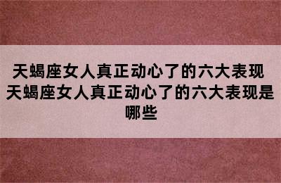 天蝎座女人真正动心了的六大表现 天蝎座女人真正动心了的六大表现是哪些